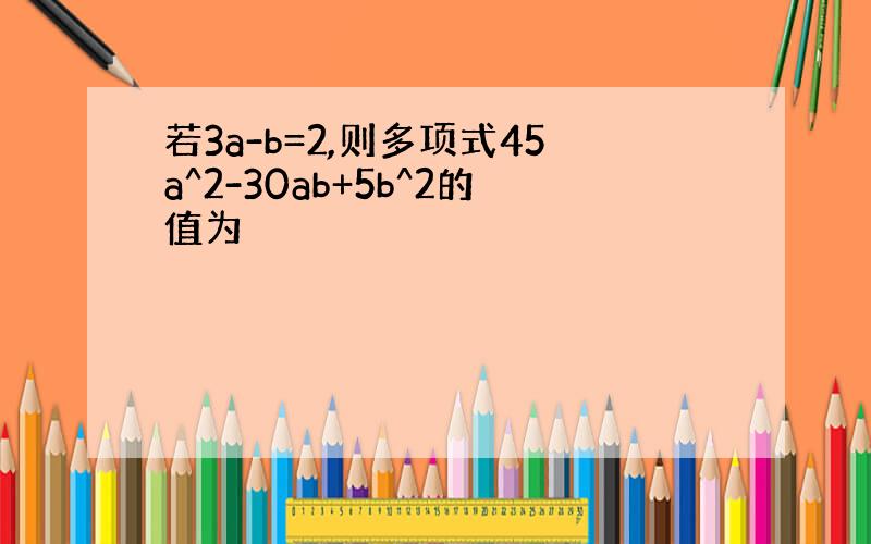 若3a-b=2,则多项式45a^2-30ab+5b^2的值为