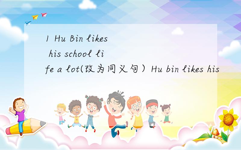 1 Hu Bin likes his school life a lot(改为同义句）Hu bin likes his