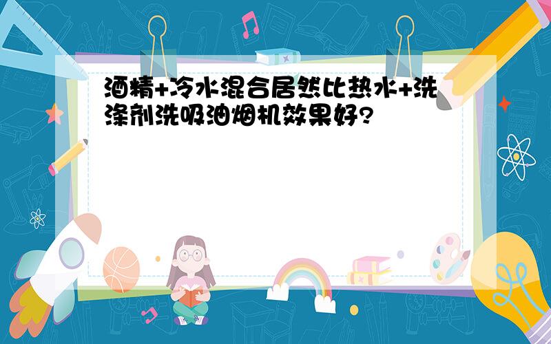 酒精+冷水混合居然比热水+洗涤剂洗吸油烟机效果好?