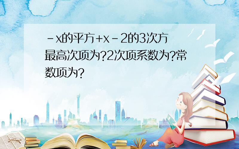 -x的平方+x-2的3次方 最高次项为?2次项系数为?常数项为?