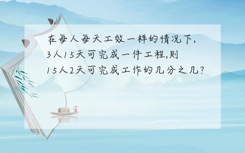 在每人每天工效一样的情况下,3人15天可完成一件工程,则15人2天可完成工作的几分之几?