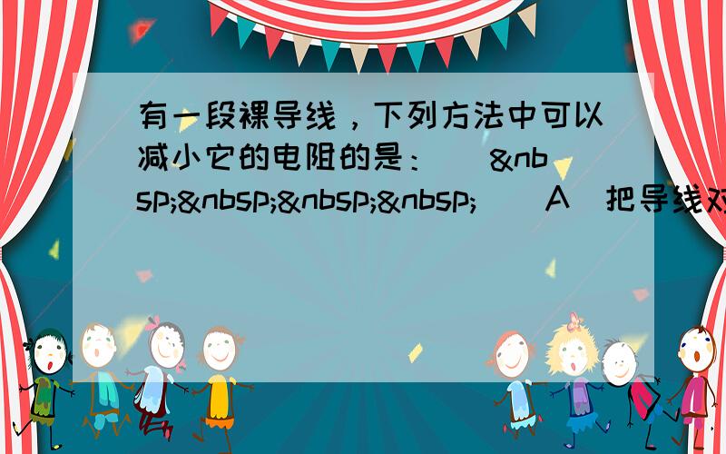 有一段裸导线，下列方法中可以减小它的电阻的是： [     ] A．把导线对折合