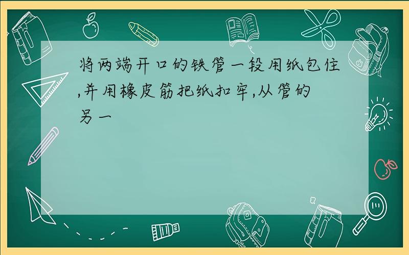 将两端开口的铁管一段用纸包住,并用橡皮筋把纸扣牢,从管的另一