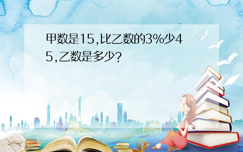 甲数是15,比乙数的3%少45,乙数是多少?