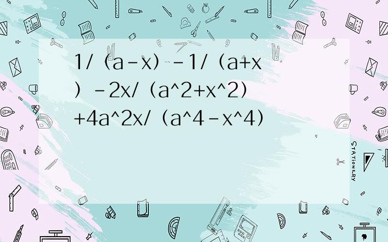 1/（a-x）-1/（a+x）-2x/（a^2+x^2）+4a^2x/（a^4-x^4）