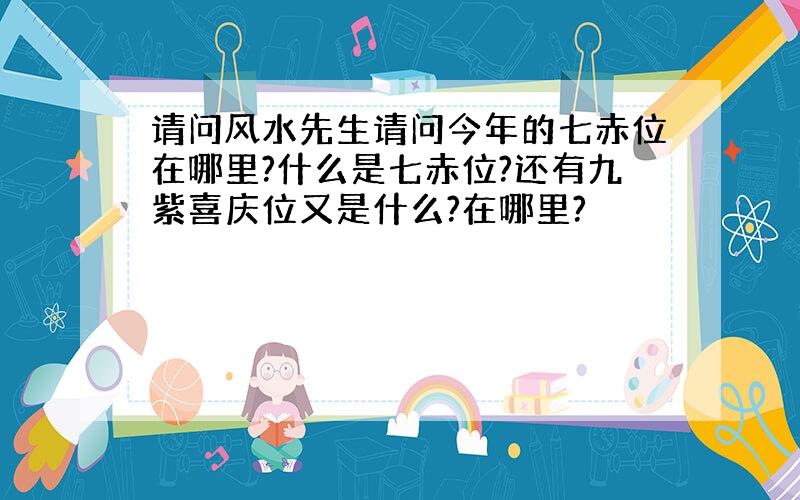 请问风水先生请问今年的七赤位在哪里?什么是七赤位?还有九紫喜庆位又是什么?在哪里?