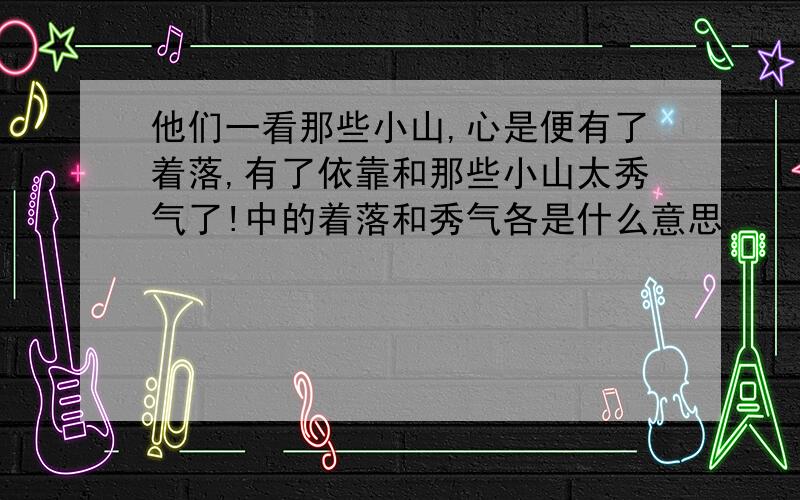 他们一看那些小山,心是便有了着落,有了依靠和那些小山太秀气了!中的着落和秀气各是什么意思