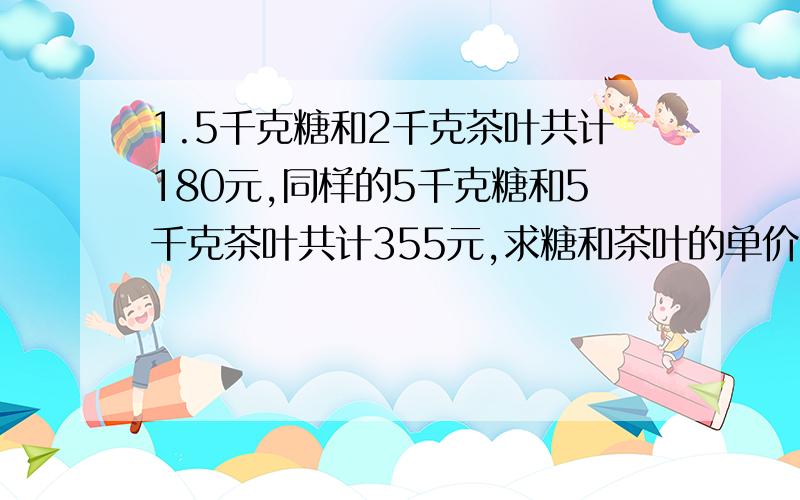 1.5千克糖和2千克茶叶共计180元,同样的5千克糖和5千克茶叶共计355元,求糖和茶叶的单价?