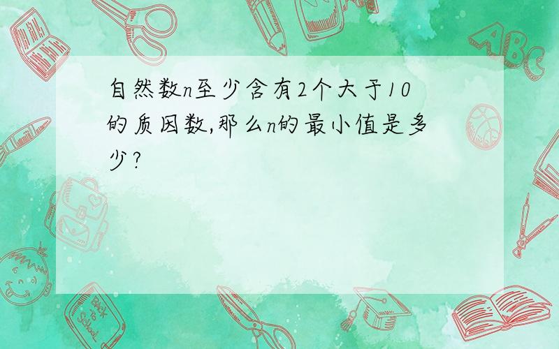 自然数n至少含有2个大于10的质因数,那么n的最小值是多少?