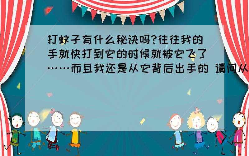 打蚊子有什么秘诀吗?往往我的手就快打到它的时候就被它飞了……而且我还是从它背后出手的 请问从哪个角度打蚊子可以不被蚊子察