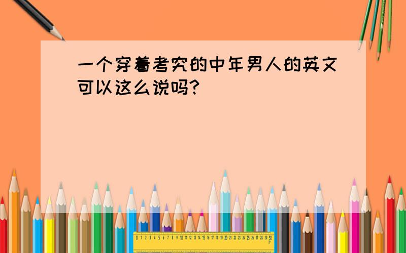 一个穿着考究的中年男人的英文可以这么说吗?