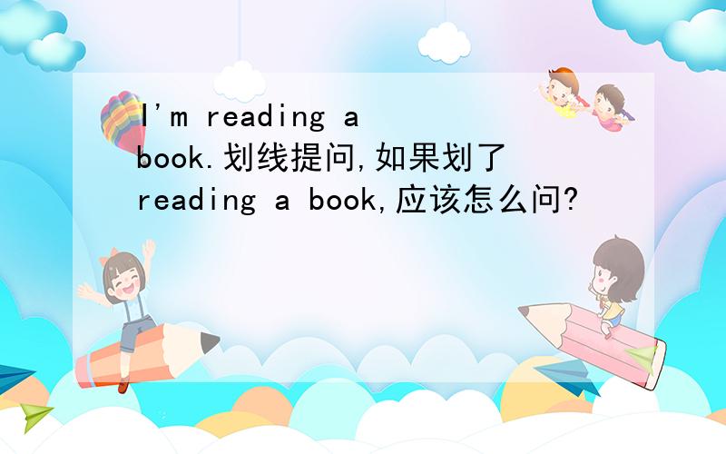 I'm reading a book.划线提问,如果划了reading a book,应该怎么问?