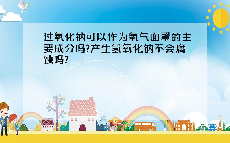 过氧化钠可以作为氧气面罩的主要成分吗?产生氢氧化钠不会腐蚀吗?