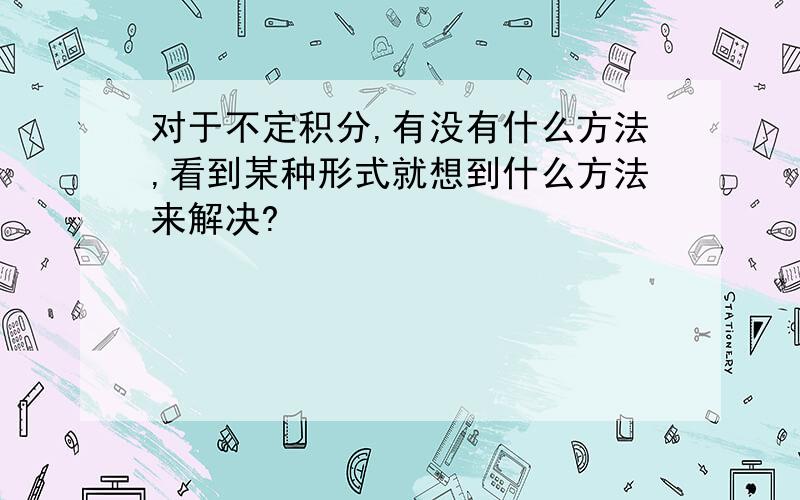 对于不定积分,有没有什么方法,看到某种形式就想到什么方法来解决?