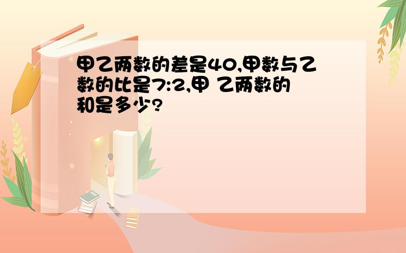 甲乙两数的差是40,甲数与乙数的比是7:2,甲 乙两数的和是多少?