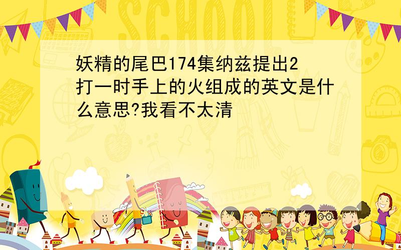 妖精的尾巴174集纳兹提出2打一时手上的火组成的英文是什么意思?我看不太清