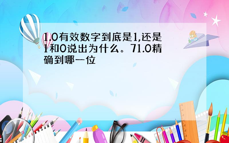 1.0有效数字到底是1,还是1和0说出为什么。71.0精确到哪一位