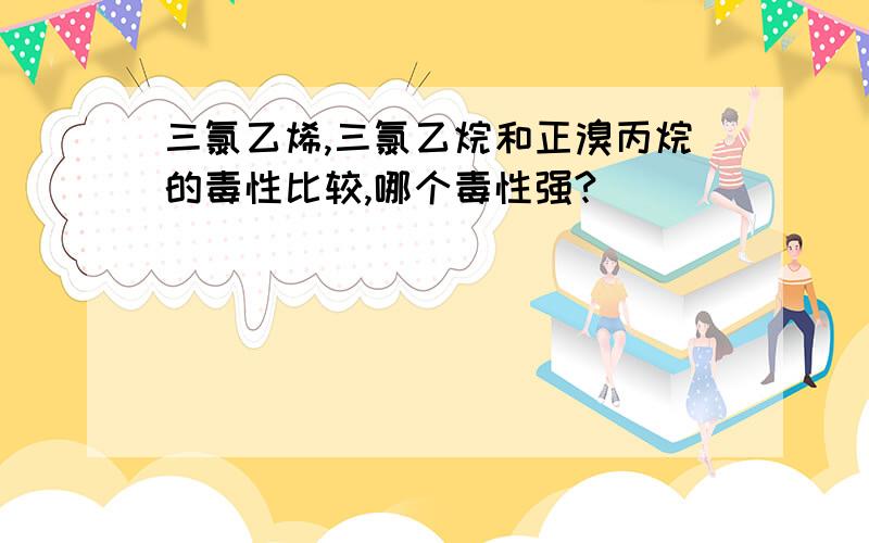 三氯乙烯,三氯乙烷和正溴丙烷的毒性比较,哪个毒性强?