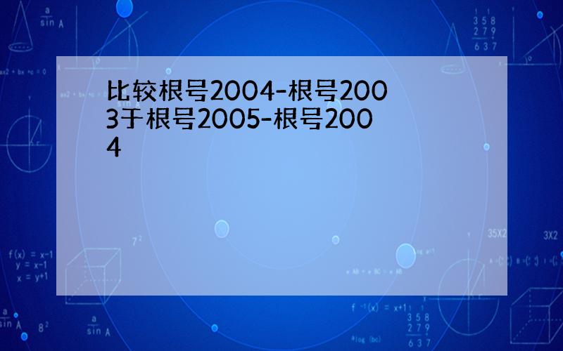 比较根号2004-根号2003于根号2005-根号2004