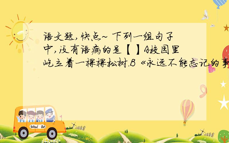 语文题,快点~ 下列一组句子中,没有语病的是【】A校园里屹立着一棵棵松树.B《永远不能忘记的事情》这篇文章的作者是巴金.