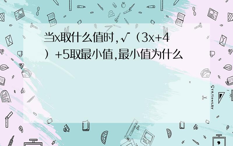 当x取什么值时,√（3x+4）+5取最小值,最小值为什么