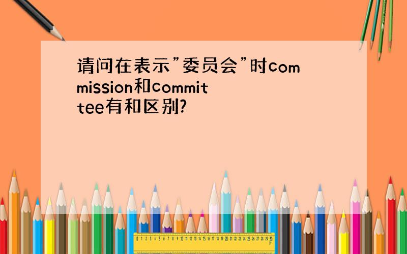 请问在表示”委员会”时commission和committee有和区别?