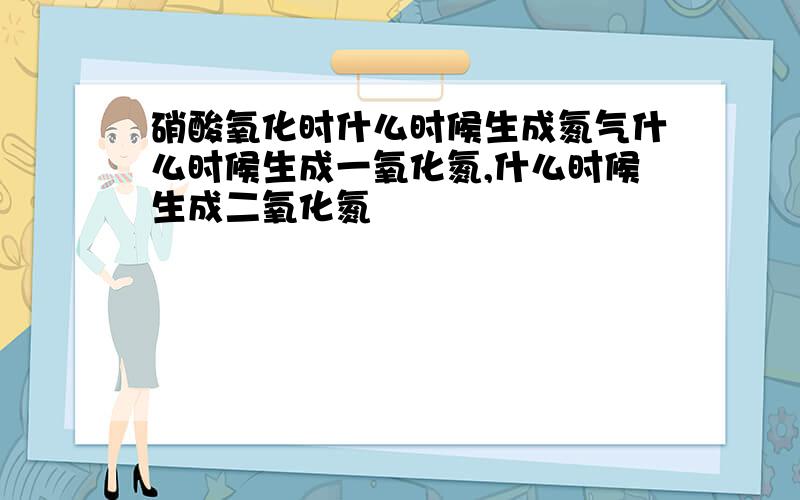 硝酸氧化时什么时候生成氮气什么时候生成一氧化氮,什么时候生成二氧化氮