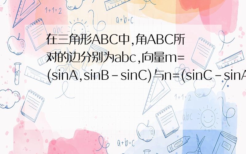 在三角形ABC中,角ABC所对的边分别为abc,向量m=(sinA,sinB-sinC)与n=(sinC-sinA,si