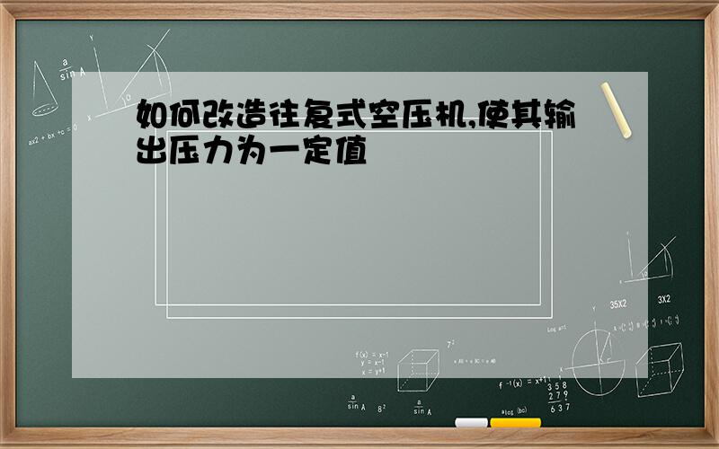 如何改造往复式空压机,使其输出压力为一定值