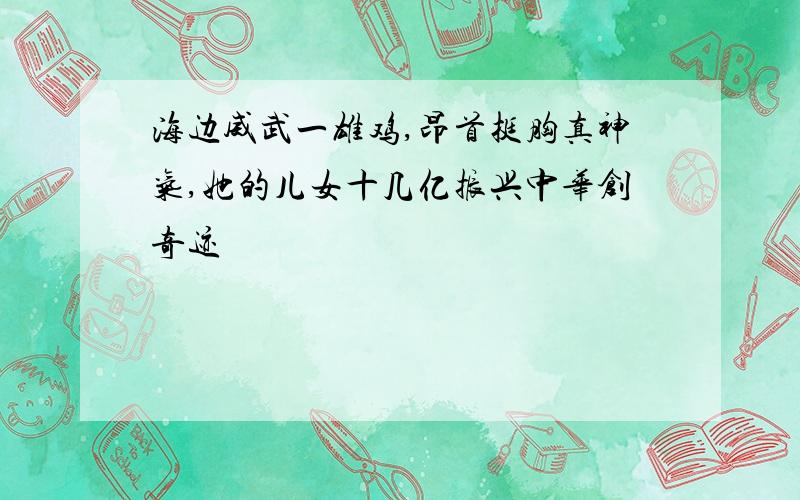 海边威武一雄鸡,昂首挺胸真神气,她的儿女十几亿振兴中华创奇迹