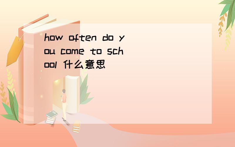 how often do you come to school 什么意思