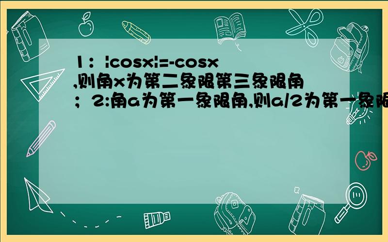 1：|cosx|=-cosx,则角x为第二象限第三象限角；2:角a为第一象限角,则a/2为第一象限或第三象限角