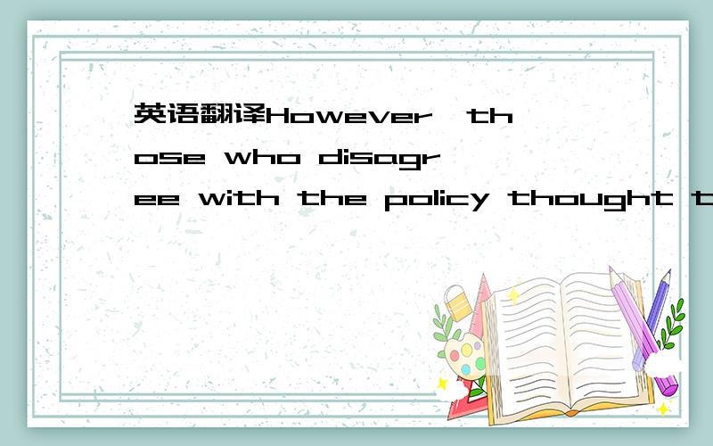 英语翻译However,those who disagree with the policy thought that