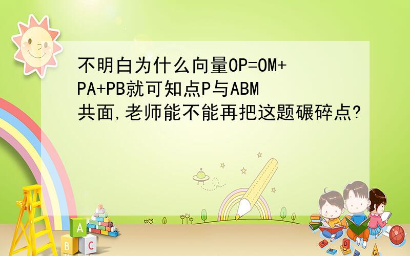 不明白为什么向量OP=OM+PA+PB就可知点P与ABM共面,老师能不能再把这题碾碎点?