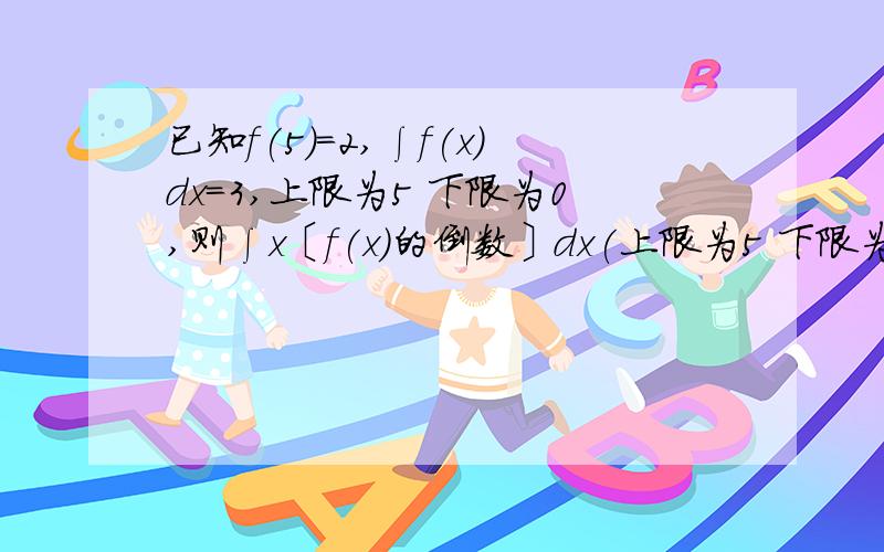 已知f(5)=2,∫f(x)dx=3,上限为5 下限为0,则∫x〔f(x)的倒数〕dx(上限为5 下限为0)