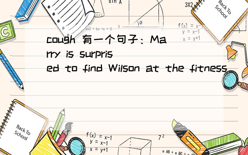 cough 有一个句子：Marry is surprised to find Wilson at the fitness