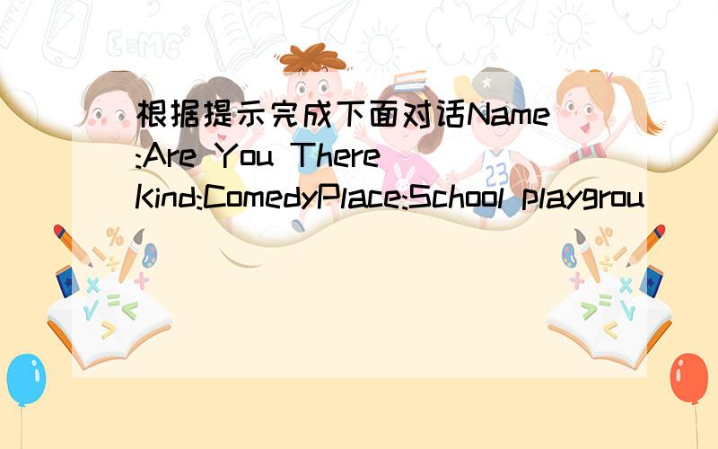 根据提示完成下面对话Name:Are You ThereKind:ComedyPlace:School playgrou