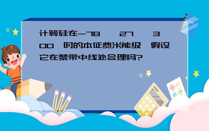 计算硅在-78℃,27℃,300℃时的本征费米能级,假设它在禁带中线处合理吗?