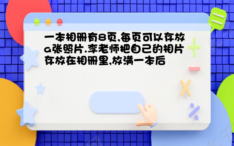 一本相册有8页,每页可以存放a张照片.李老师把自己的相片存放在相册里,放满一本后