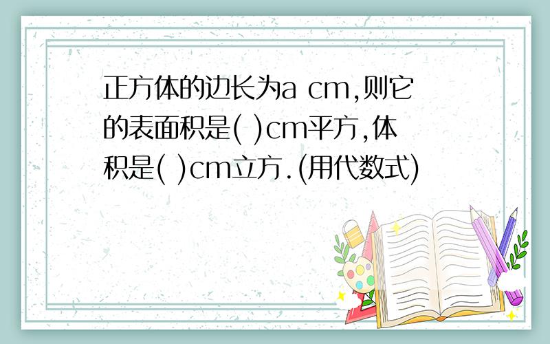 正方体的边长为a cm,则它的表面积是( )cm平方,体积是( )cm立方.(用代数式)