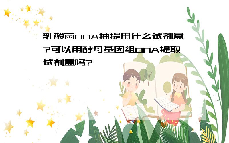 乳酸菌DNA抽提用什么试剂盒?可以用酵母基因组DNA提取试剂盒吗?