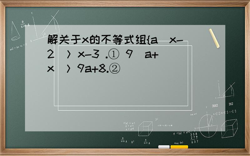 解关于x的不等式组{a（x-2）＞x-3 .① 9（a+x）＞9a+8.②