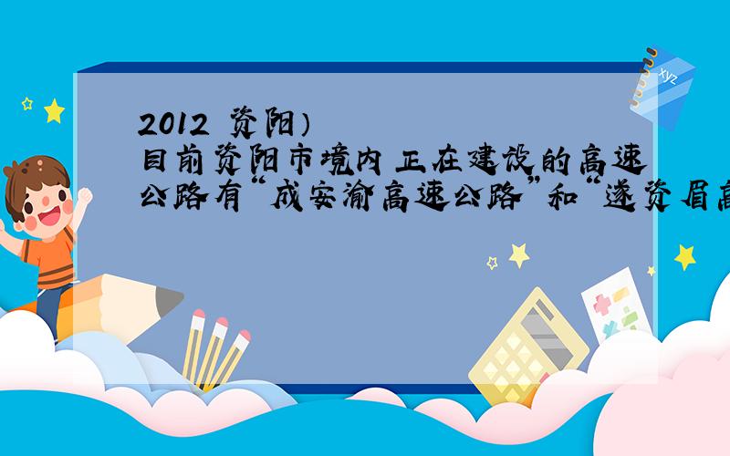 2012•资阳）目前资阳市境内正在建设的高速公路有“成安渝高速公路”和“遂资眉高速公路”．其中