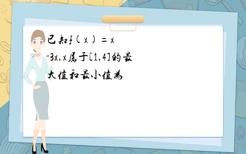 已知f(x)=x²-3x,x属于[1,4]的最大值和最小值为