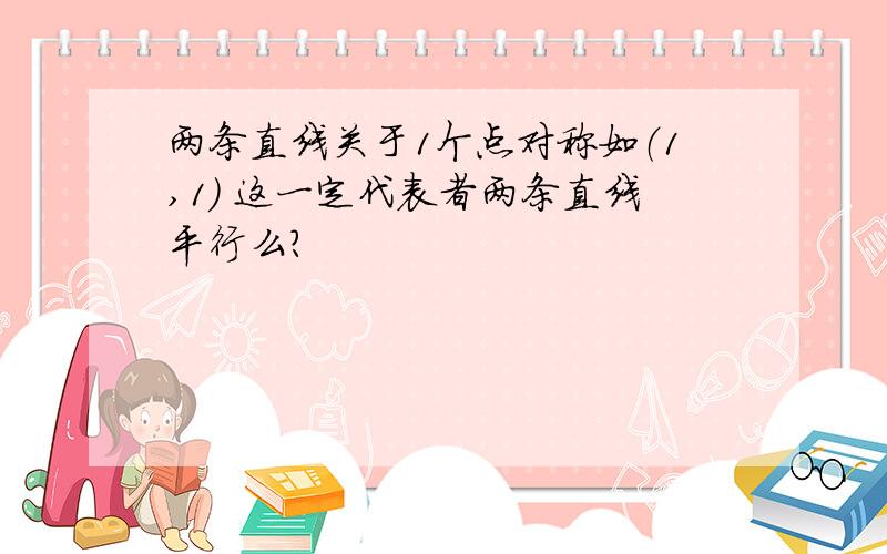 两条直线关于1个点对称如（1,1） 这一定代表者两条直线平行么?