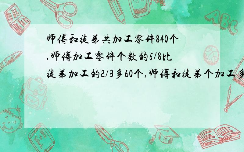 师傅和徒弟共加工零件840个,师傅加工零件个数的5/8比徒弟加工的2/3多60个,师傅和徒弟个加工多少个零件?