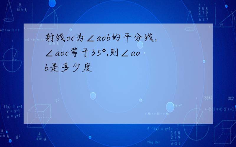 射线oc为∠aob的平分线,∠aoc等于35°,则∠aob是多少度