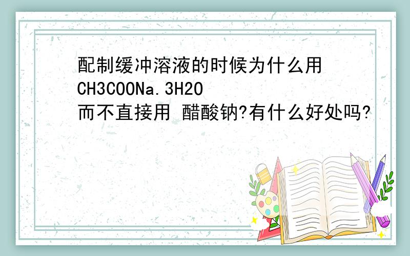 配制缓冲溶液的时候为什么用 CH3COONa.3H2O 而不直接用 醋酸钠?有什么好处吗?