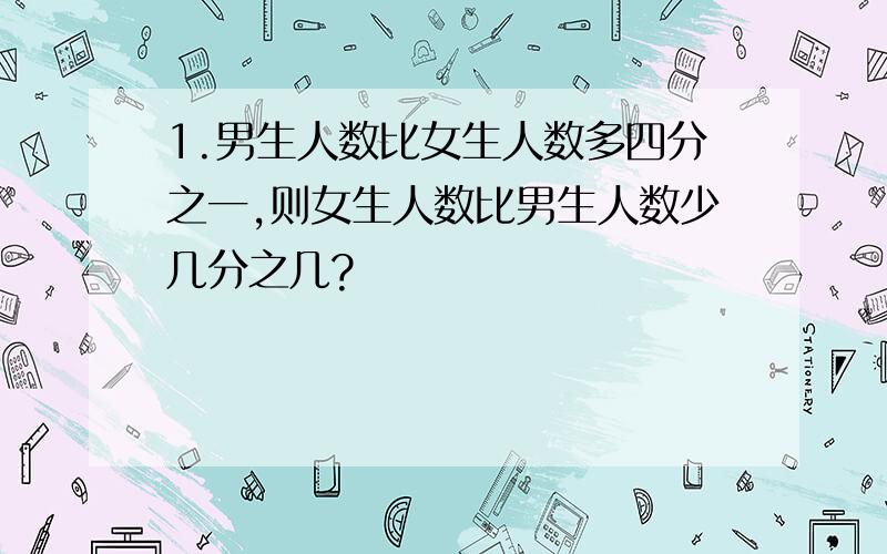 1.男生人数比女生人数多四分之一,则女生人数比男生人数少几分之几?