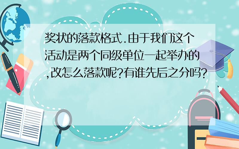 奖状的落款格式.由于我们这个活动是两个同级单位一起举办的,改怎么落款呢?有谁先后之分吗?